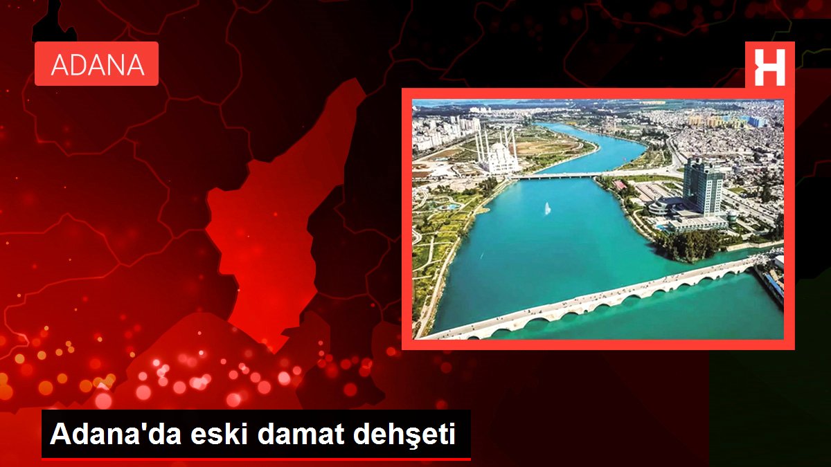 Adana'da eski damat dehşeti
