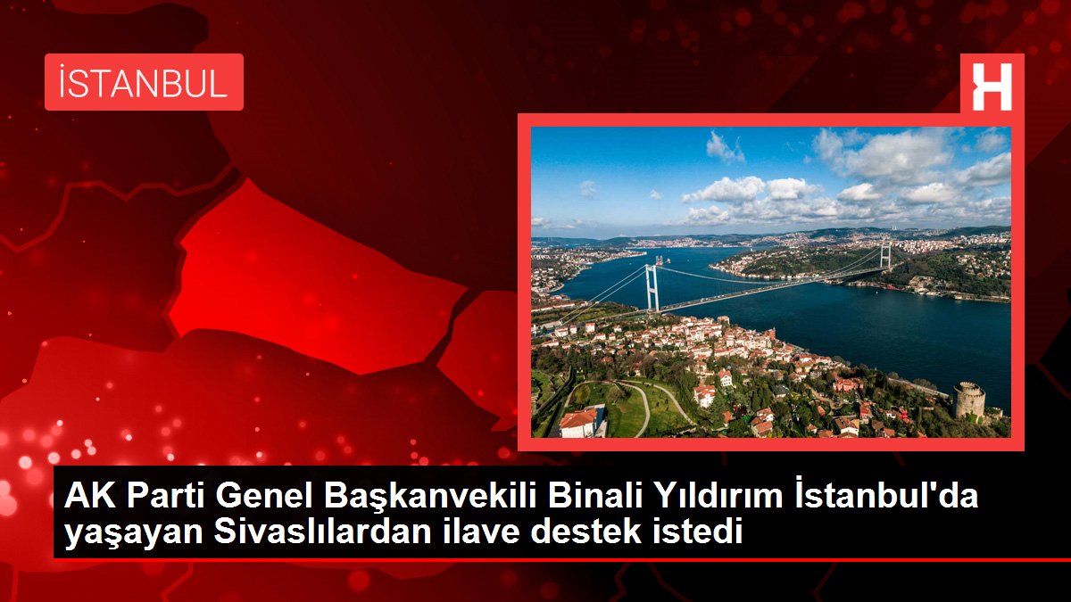 AK Parti Genel Başkanvekili Binali Yıldırım İstanbul'da yaşayan Sivaslılardan ek dayanak istedi