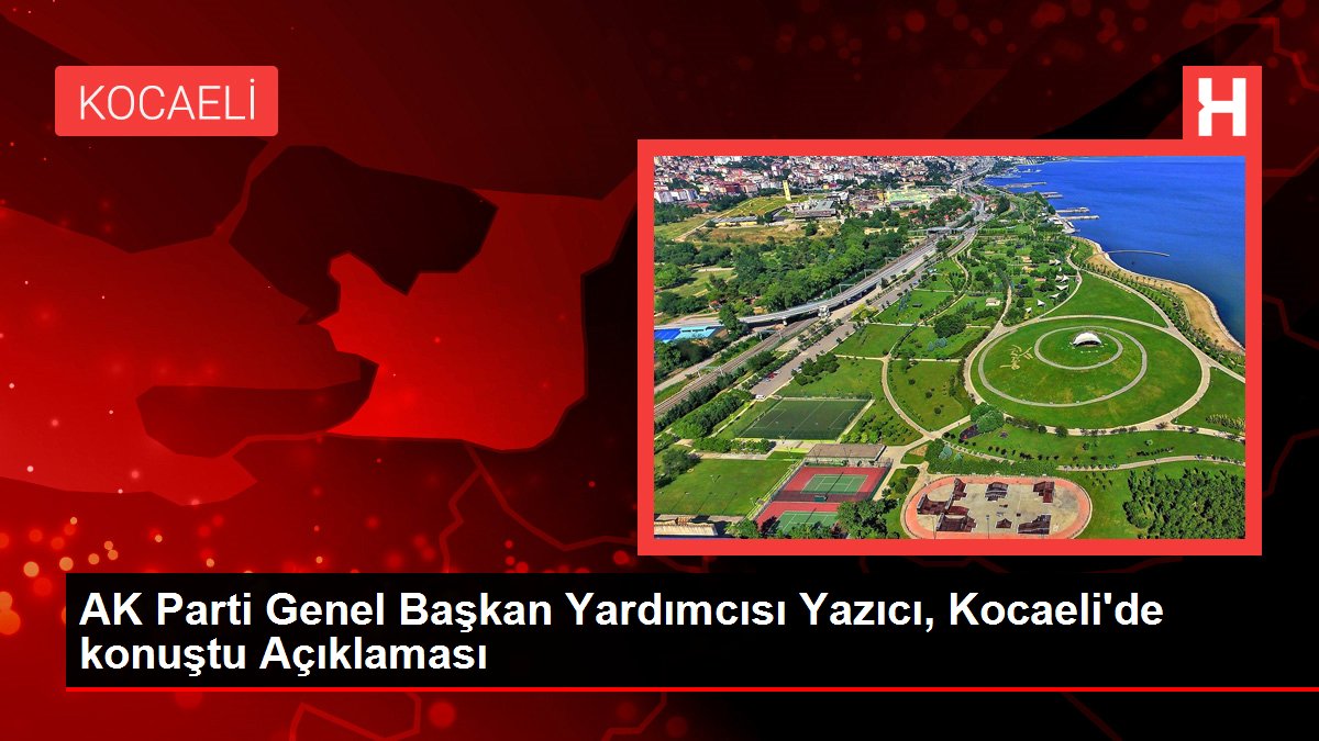 AK Parti Genel Lider Yardımcısı Yazıcı, Kocaeli'de konuştu Açıklaması