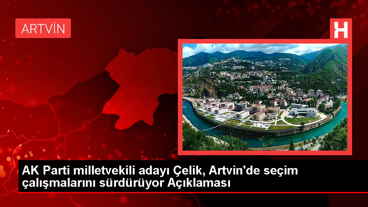 AK Parti milletvekili adayı Çelik, Artvin'de seçim çalışmalarını sürdürüyor Açıklaması