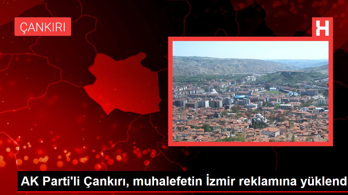 AK Parti'li Çankırı, muhalefetin İzmir reklamına yüklendi