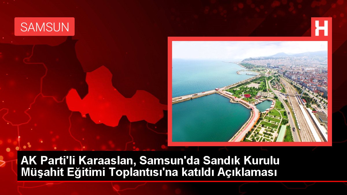 AK Parti'li Karaaslan, Samsun'da Sandık Şurası Müşahit Eğitimi Toplantısı'na katıldı Açıklaması