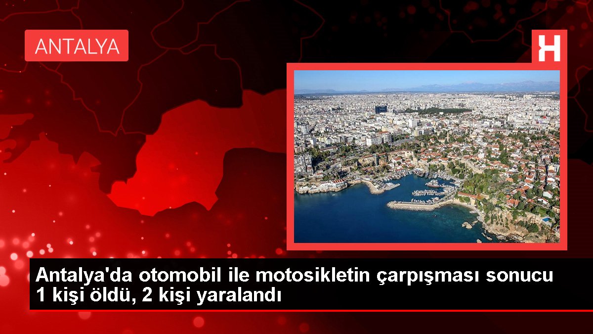 Antalya'da araba ile motosikletin çarpışması sonucu 1 kişi öldü, 2 kişi yaralandı