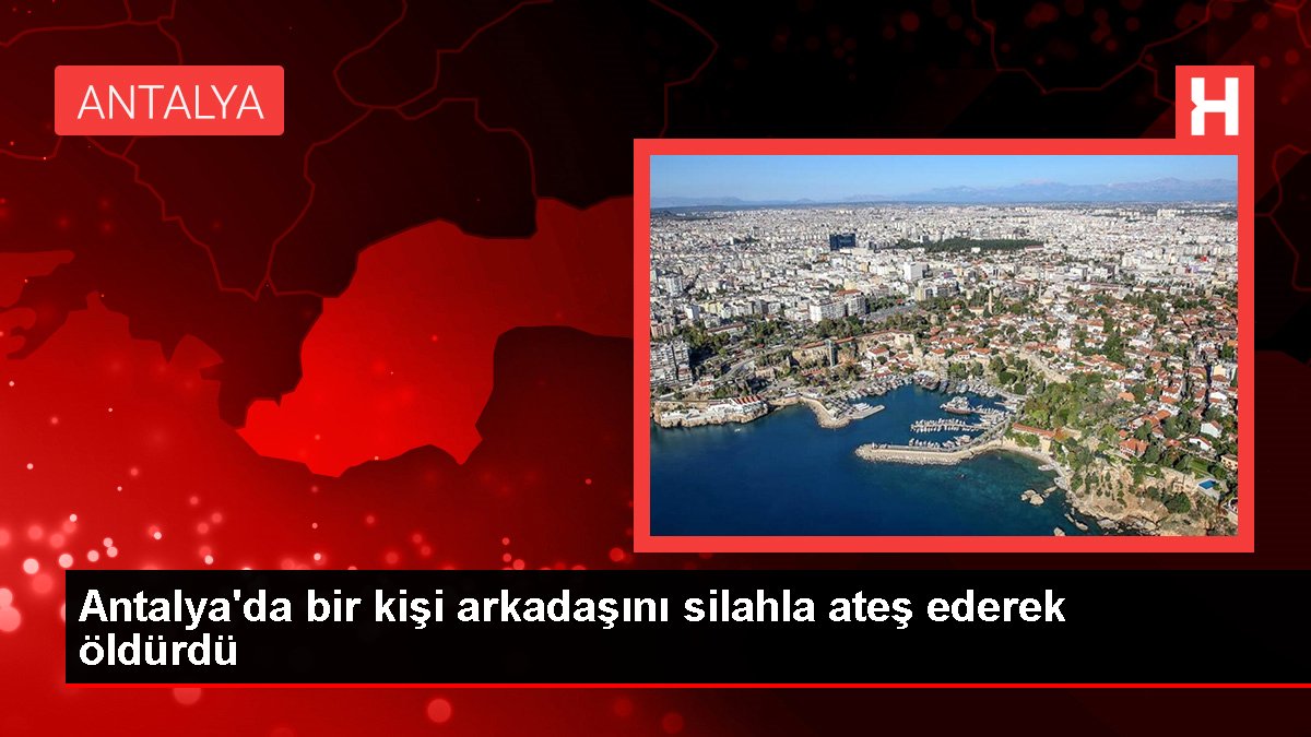 Antalya'da bir kişi arkadaşını silahla ateş ederek öldürdü
