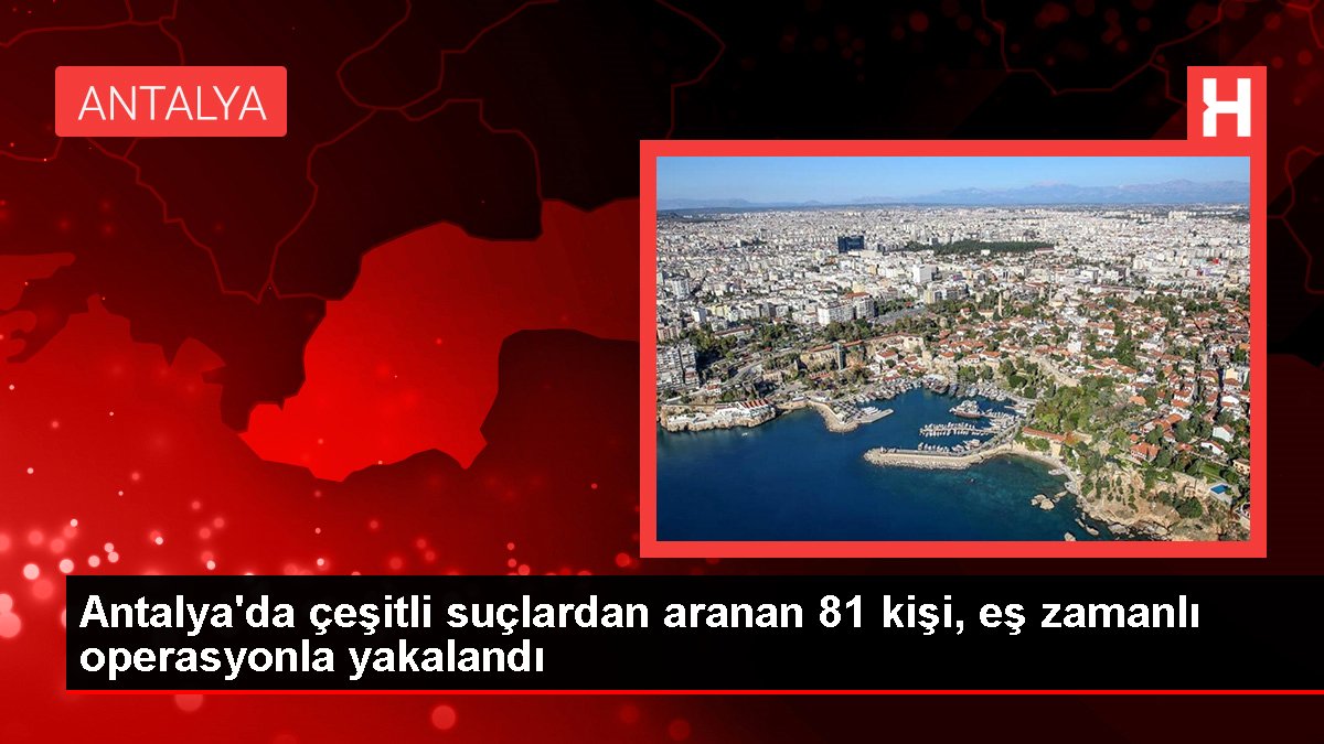 Antalya'da çeşitli cürümlerden aranan 81 kişi, eş vakitli operasyonla yakalandı