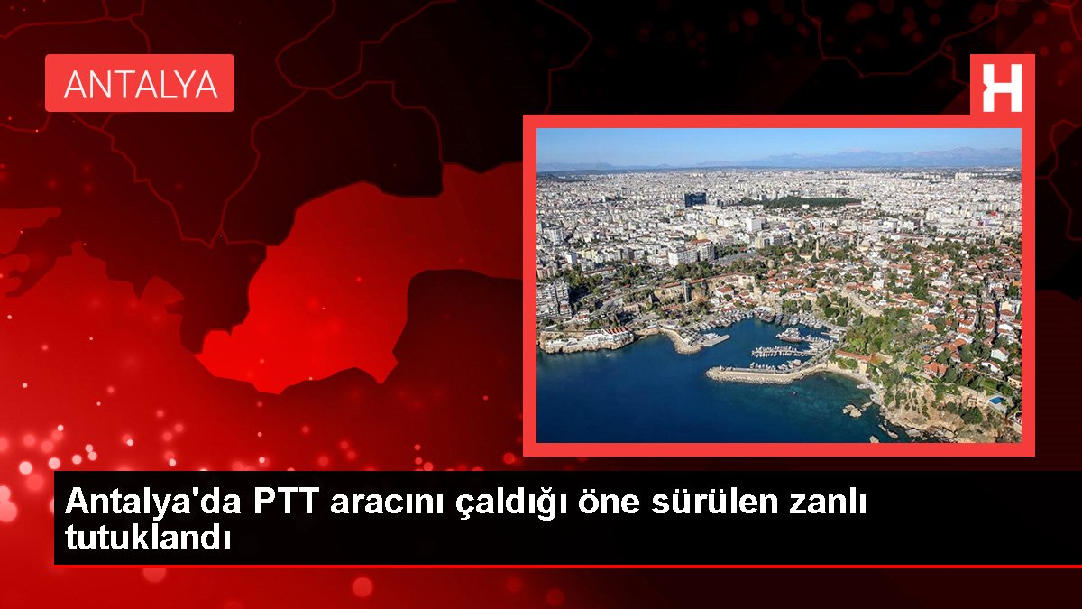 Antalya'da PTT aracını çaldığı öne sürülen zanlı tutuklandı