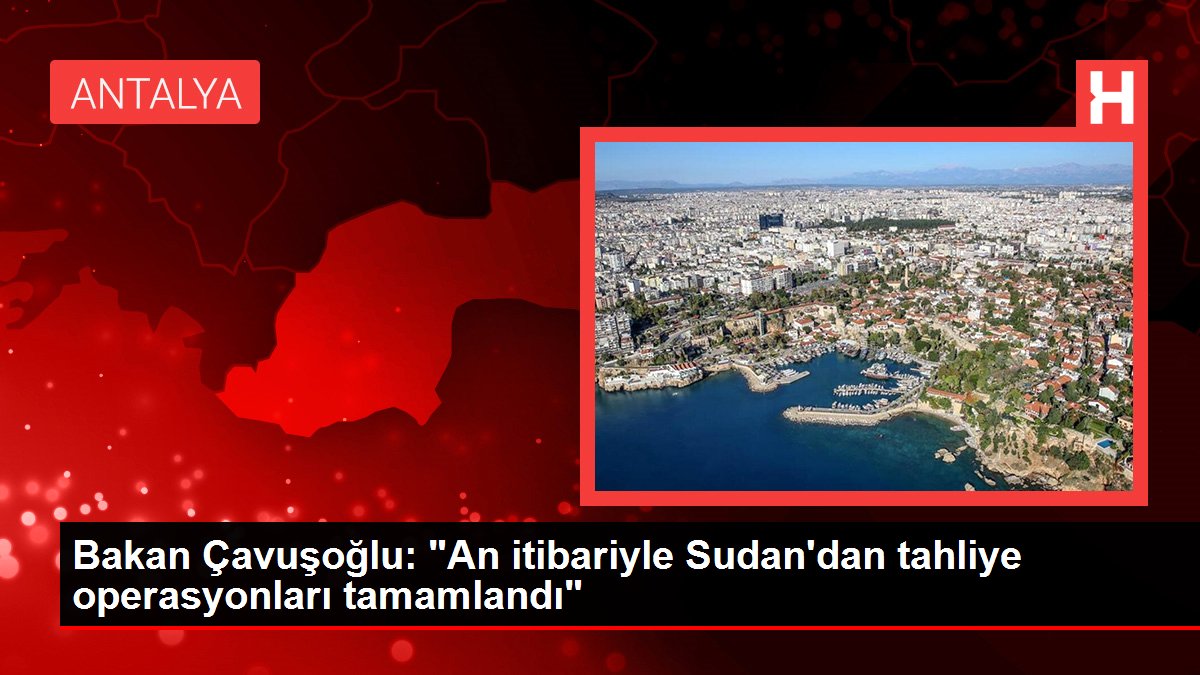 Bakan Çavuşoğlu: "An itibariyle Sudan'dan tahliye operasyonları tamamlandı"