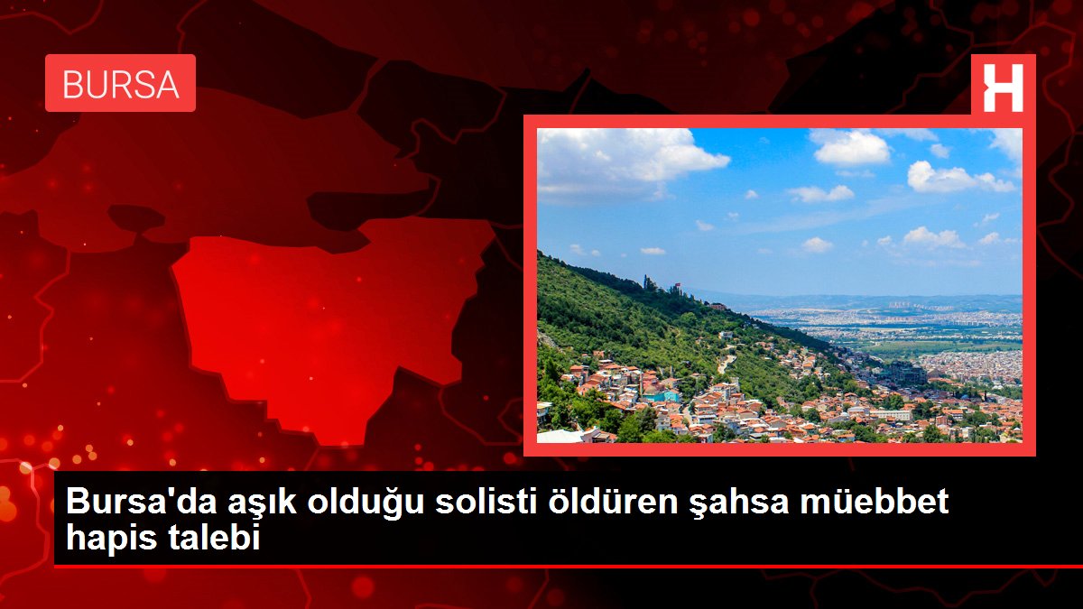 Bursa'da aşık olduğu solisti öldüren şahsa müebbet mahpus talebi