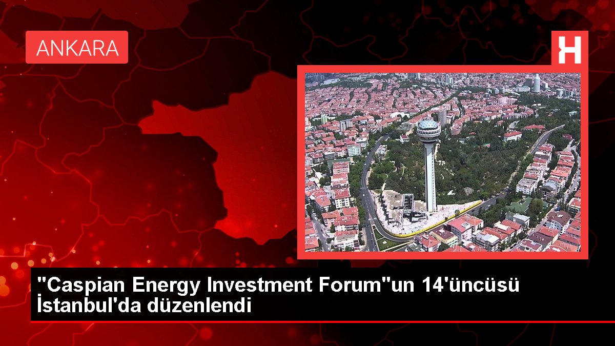 "Caspian Energy Investment Forum"un 14'üncüsü İstanbul'da düzenlendi