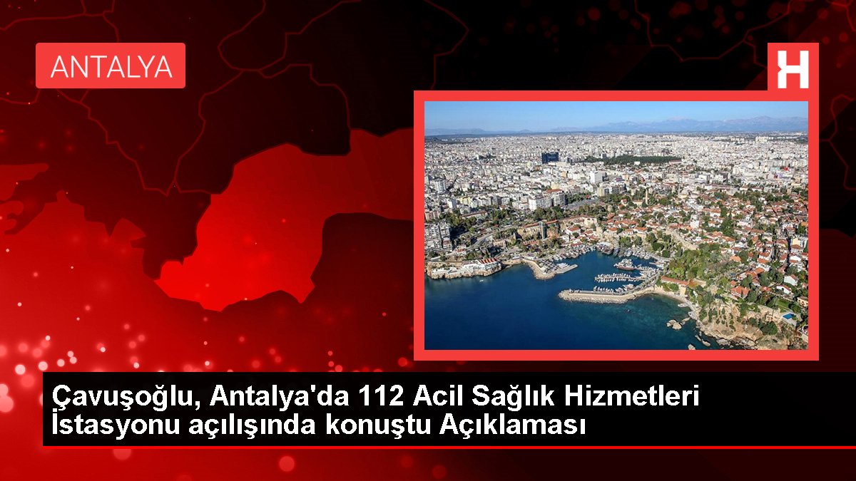 Çavuşoğlu, Antalya'da 112 Acil Sıhhat Hizmetleri İstasyonu açılışında konuştu Açıklaması