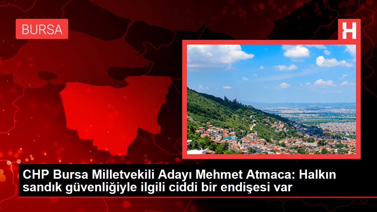 CHP Bursa Milletvekili Adayı Mehmet Atmaca: Halkın sandık güvenliğiyle ilgili önemli bir kaygısı var