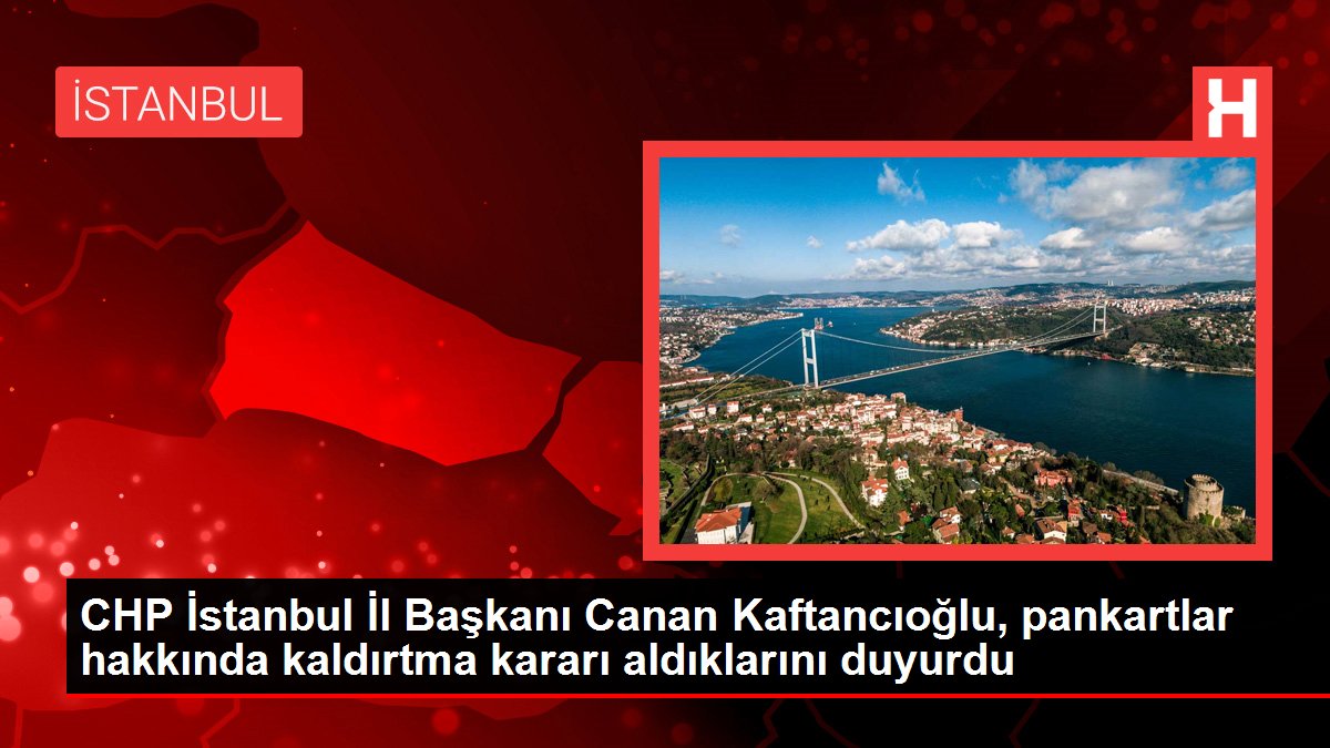 CHP İstanbul Vilayet Lideri Canan Kaftancıoğlu, pankartlar hakkında kaldırtma kararı aldıklarını duyurdu