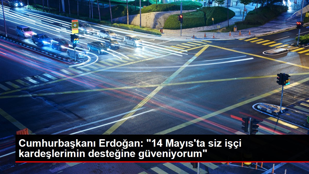 Cumhurbaşkanı Erdoğan: "14 Mayıs'ta siz emekçi kardeşlerimin dayanağına güveniyorum"