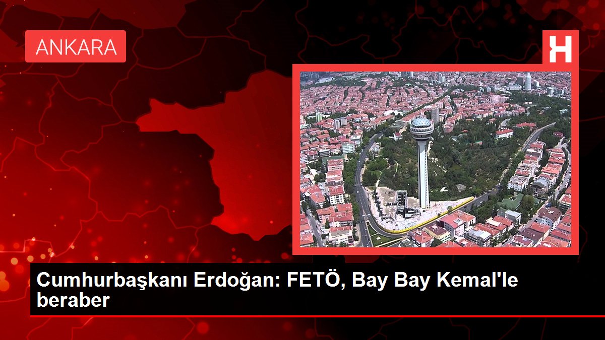 Cumhurbaşkanı Erdoğan: FETÖ, Bay Bay Kemal'le bir arada