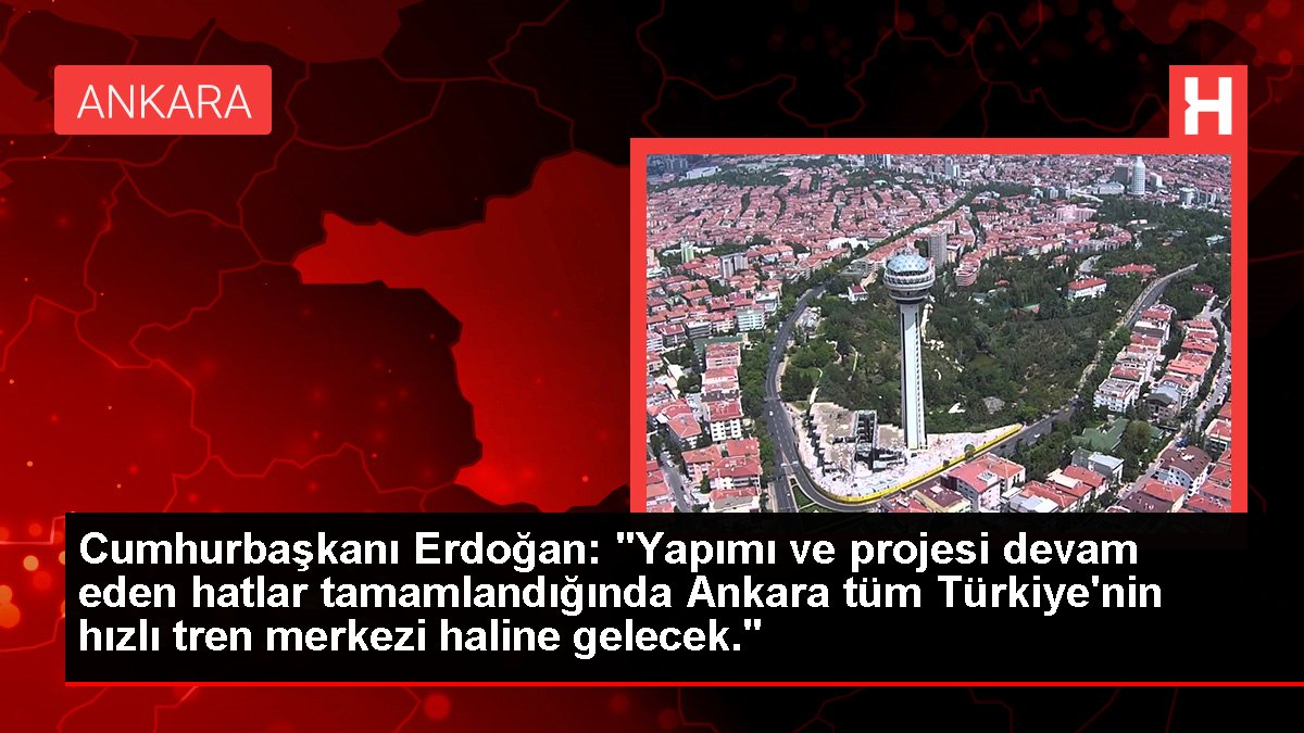 Cumhurbaşkanı Erdoğan: "Yapımı ve projesi devam eden sınırlar tamamlandığında Ankara tüm Türkiye'nin süratli tren merkezi haline gelecek."