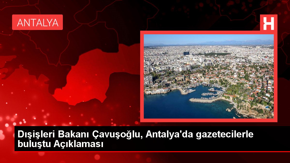 Dışişleri Bakanı Çavuşoğlu, Antalya'da gazetecilerle buluştu Açıklaması