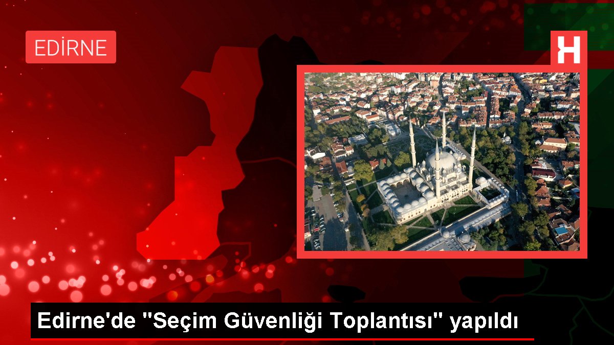 Edirne'de "Seçim Güvenliği Toplantısı" yapıldı