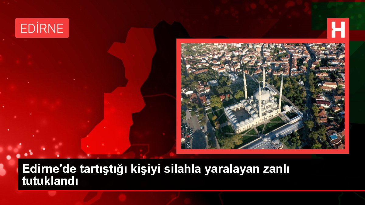 Edirne'de tartıştığı kişiyi silahla yaralayan zanlı tutuklandı