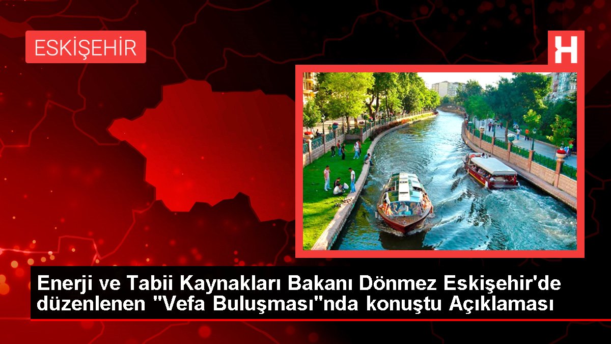 Güç ve Doğal Kaynakları Bakanı Dönmez Eskişehir'de düzenlenen "Vefa Buluşması"nda konuştu Açıklaması