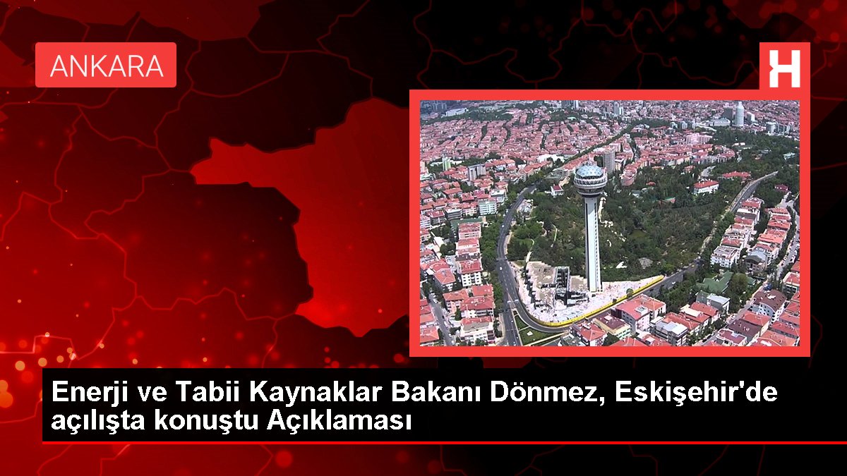 Güç ve Olağan Kaynaklar Bakanı Dönmez, Eskişehir'de açılışta konuştu Açıklaması