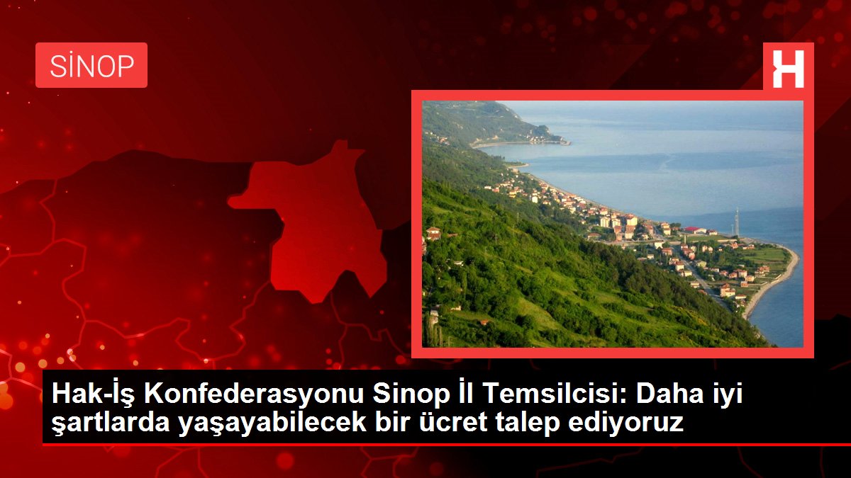 Hak-İş Konfederasyonu Sinop Vilayet Temsilcisi: Daha uygun koşullarda yaşayabilecek bir fiyat talep ediyoruz