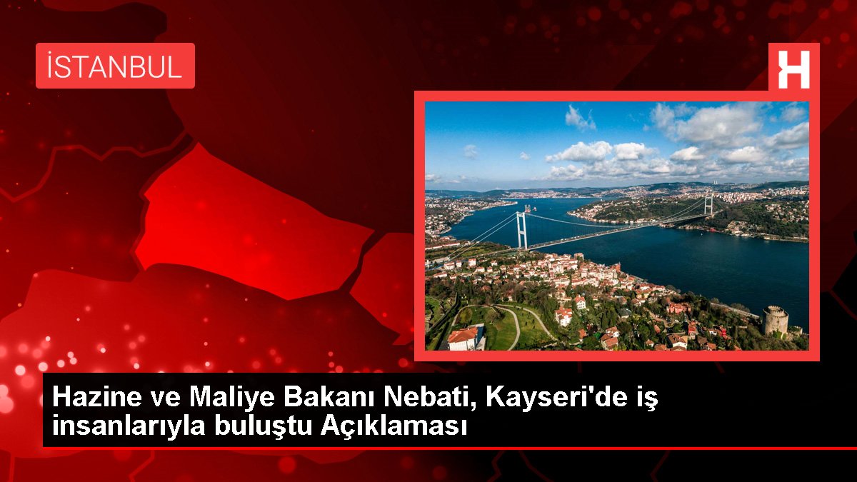 Hazine ve Maliye Bakanı Nebati, Kayseri'de iş insanlarıyla buluştu Açıklaması