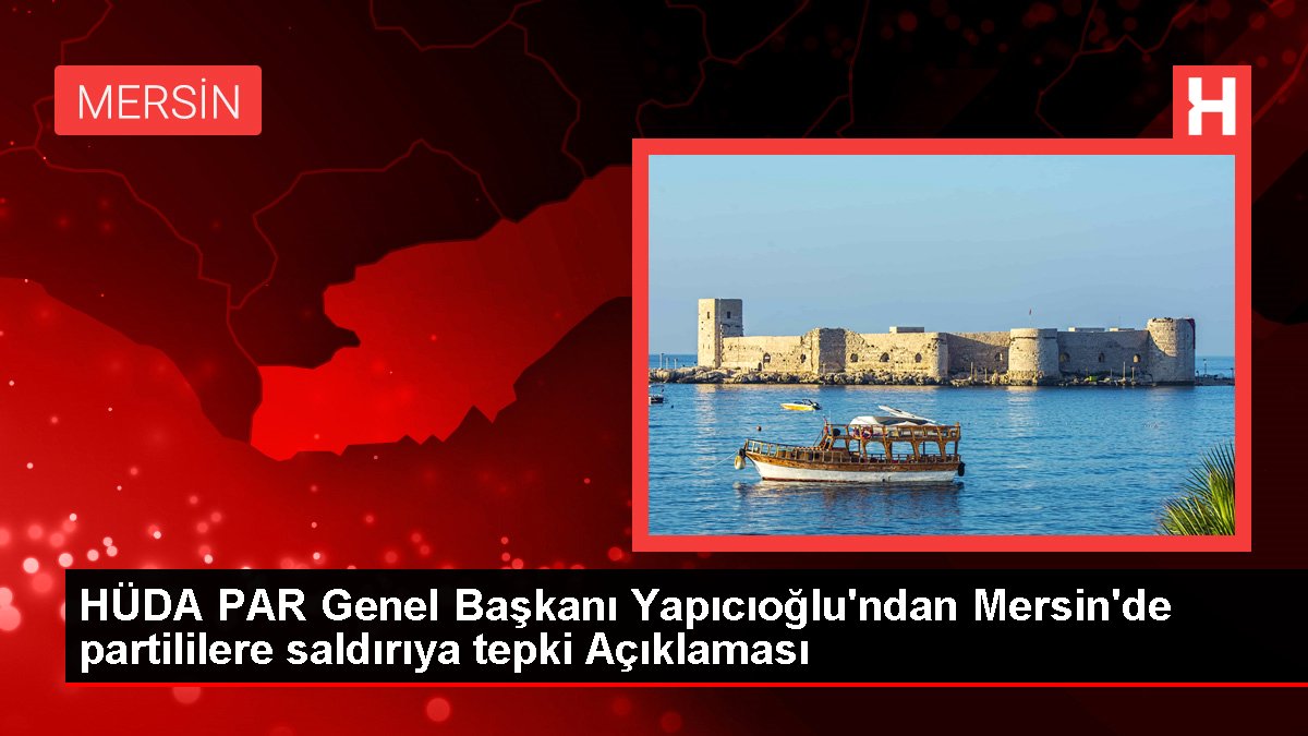 HÜDA PAR Genel Lideri Yapıcıoğlu'ndan Mersin'de partililere hücuma reaksiyon Açıklaması