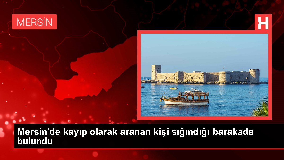 Mersin'de kayıp olarak aranan kişi sığındığı barakada bulundu