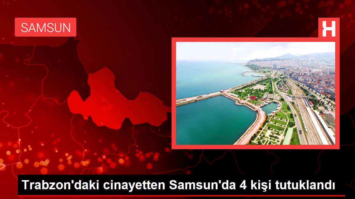 Trabzon'daki cinayetten Samsun'da 4 kişi tutuklandı