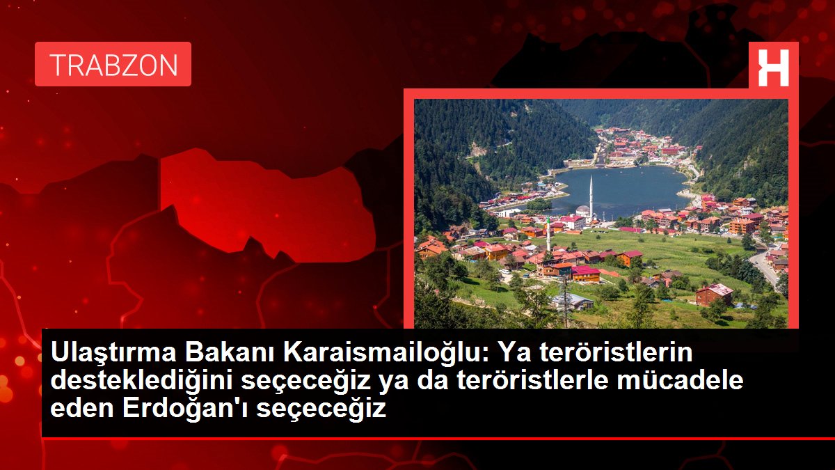 Ulaştırma Bakanı Karaismailoğlu: Ya teröristlerin desteklediğini seçeceğiz ya da teröristlerle çaba eden Erdoğan'ı seçeceğiz