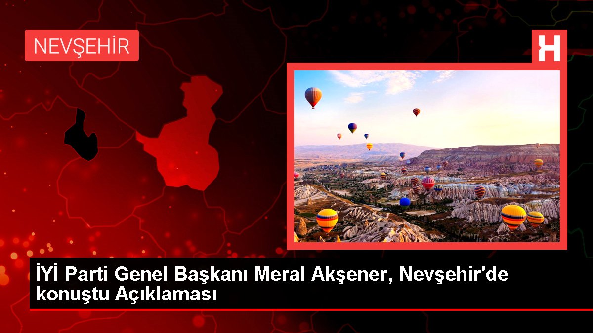 UYGUN Parti Genel Lideri Meral Akşener, Nevşehir'de konuştu Açıklaması