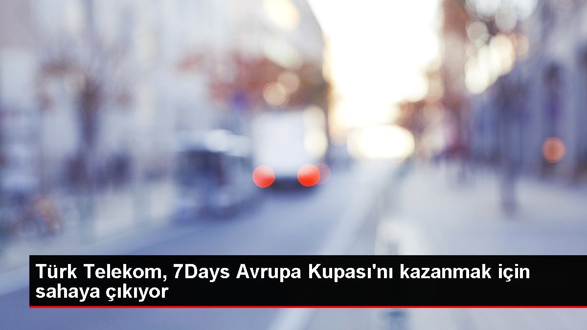 Türk Telekom, 7Days Avrupa Kupası'nı kazanmak için alana çıkıyor